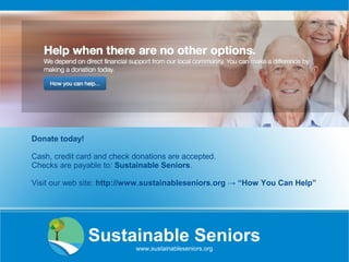 Donate today!
Cash, credit card and check donations are accepted.
Checks are payable to: Sustainable Seniors.
Visit our web site: http://www.sustainableseniors.org → “How You Can Help”
Sustainable Seniors
www.sustainableseniors.org
 