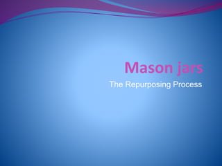 Mason jars 
The Repurposing Process 
 
