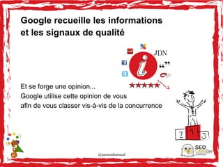 @jasonmbarnard 21
Google recueille les informations
et les signaux de qualité
Et se forge une opinion...
Google utilise cette opinion de vous
afin de vous classer vis-à-vis de la concurrence
----->
 