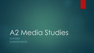 A2 Media Studies
OCR G324
(CONNOR WOOD)
 