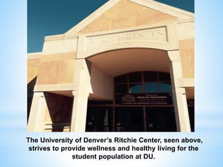 The University of Denver’s Ritchie Center, seen above,
strives to provide wellness and healthy living for the
student population at DU.
 