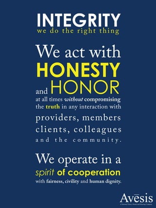 INTEGRITYwe do the right thing
We act with
HONESTY
and HONORat all times without compromising
the truth in any interaction with
providers, members
clients, colleagues
a n d t h e c o m m u n i t y .
We operate in a
spirit of cooperation
with fairness, civility and human dignity.
 