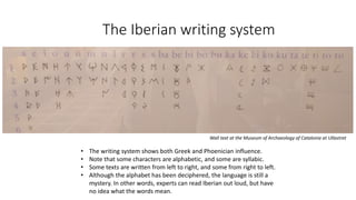 The Iberian writing system
• The writing system shows both Greek and Phoenician influence.
• Note that some characters are...