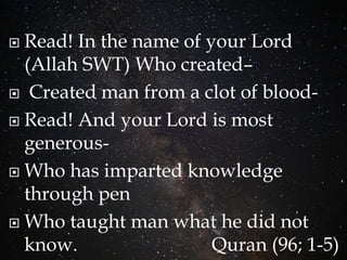  Read! In the name of your Lord
(Allah SWT) Who created–
 Created man from a clot of blood-
 Read! And your Lord is most
generous-
 Who has imparted knowledge
through pen
 Who taught man what he did not
know. Quran (96; 1-5)
 