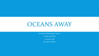 OCEANS AWAY
University ofWashington,Tacoma
T UNIV 200A-W18
12 January 2018
By: DennisTackett
 