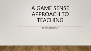 A GAME SENSE
APPROACH TO
TEACHING
BY RHYS CONNEALLY
 