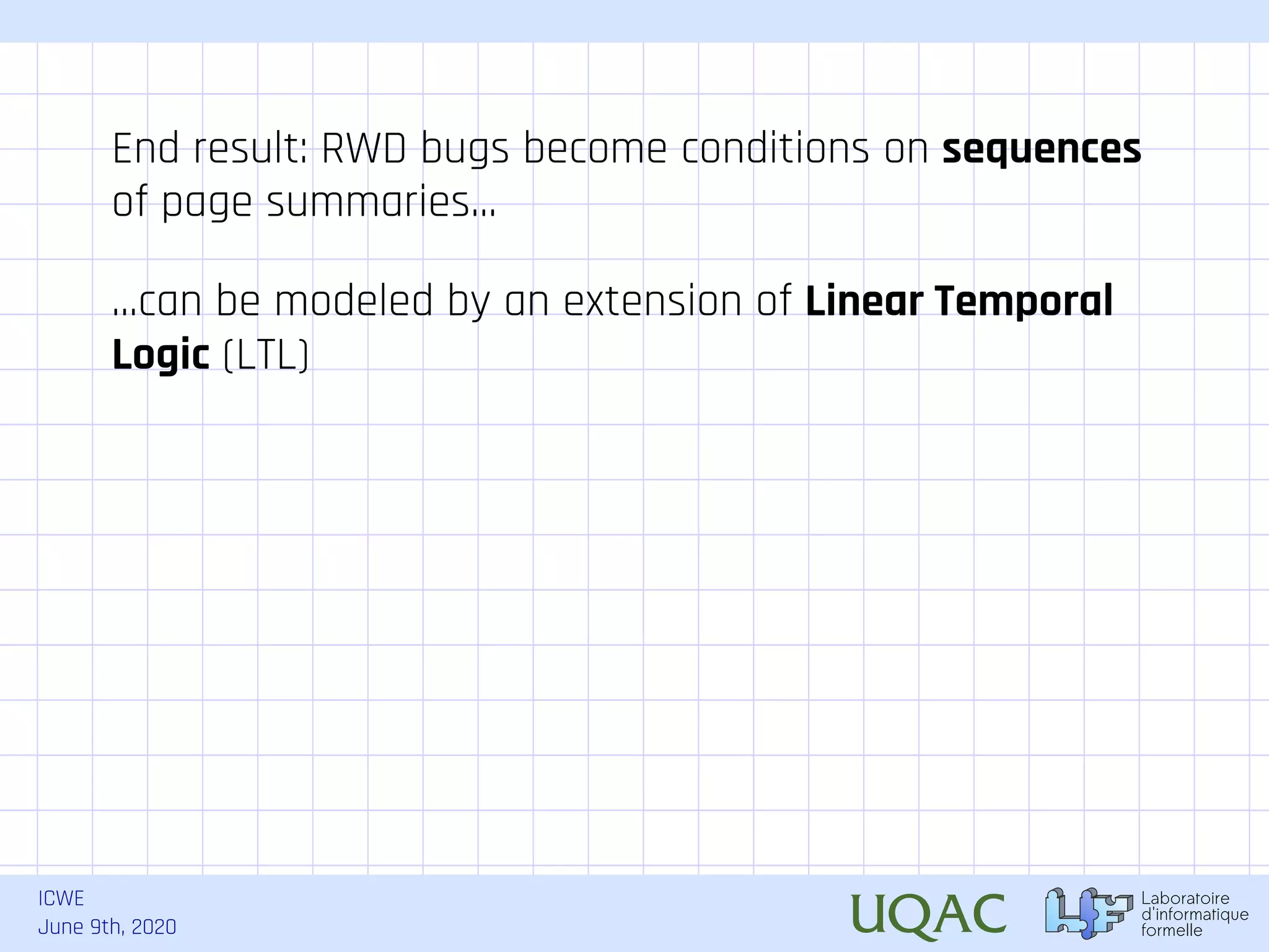 ICWE June 9th, 2020 End result: RWD bugs become conditions on sequences of page summaries... ...can be modeled by an extension of Linear Temporal Logic (LTL) 