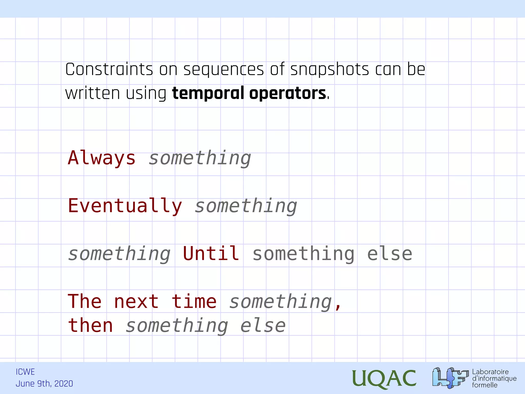 ICWE June 9th, 2020 Always something Eventually something something Until something else The next time something, then something else Constraints on sequences of snapshots can be written using temporal operators. 