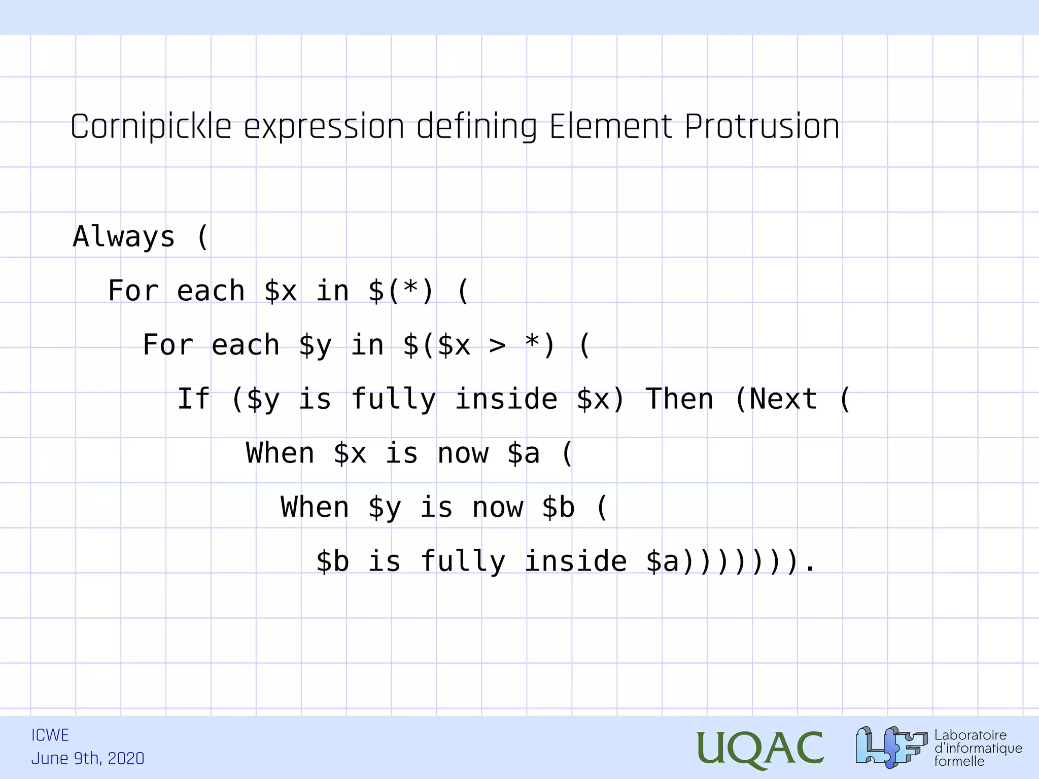 ICWE June 9th, 2020 Always ( For each $x in $(*) ( For each $y in $($x > *) ( If ($y is fully inside $x) Then (Next ( When $x is now $a ( When $y is now $b ( $b is fully inside $a))))))). Cornipickle expression defining Element Protrusion 