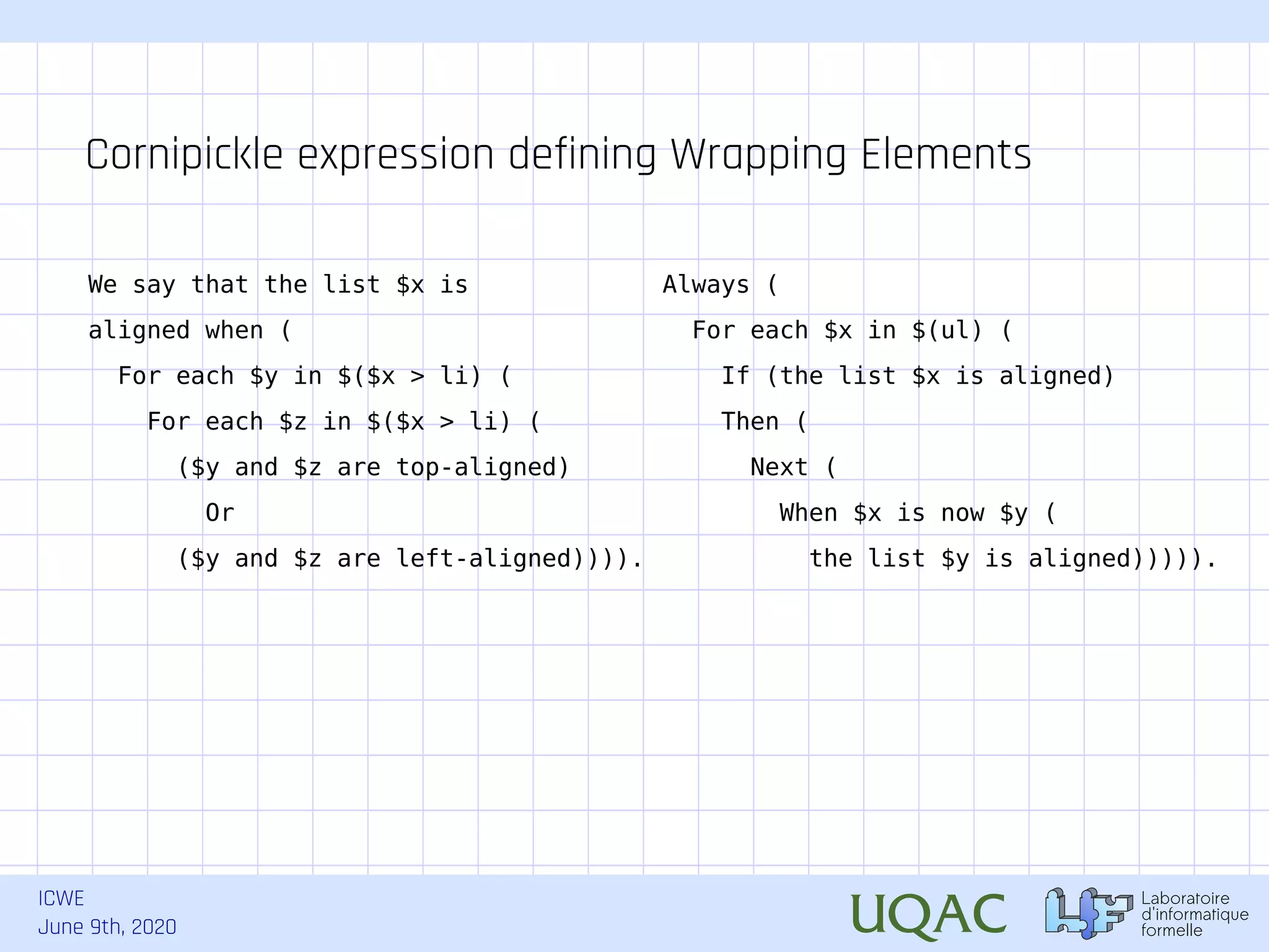 ICWE June 9th, 2020 We say that the list $x is aligned when ( For each $y in $($x > li) ( For each $z in $($x > li) ( ($y and $z are top-aligned) Or ($y and $z are left-aligned)))). Cornipickle expression defining Wrapping Elements Always ( For each $x in $(ul) ( If (the list $x is aligned) Then ( Next ( When $x is now $y ( the list $y is aligned))))). 