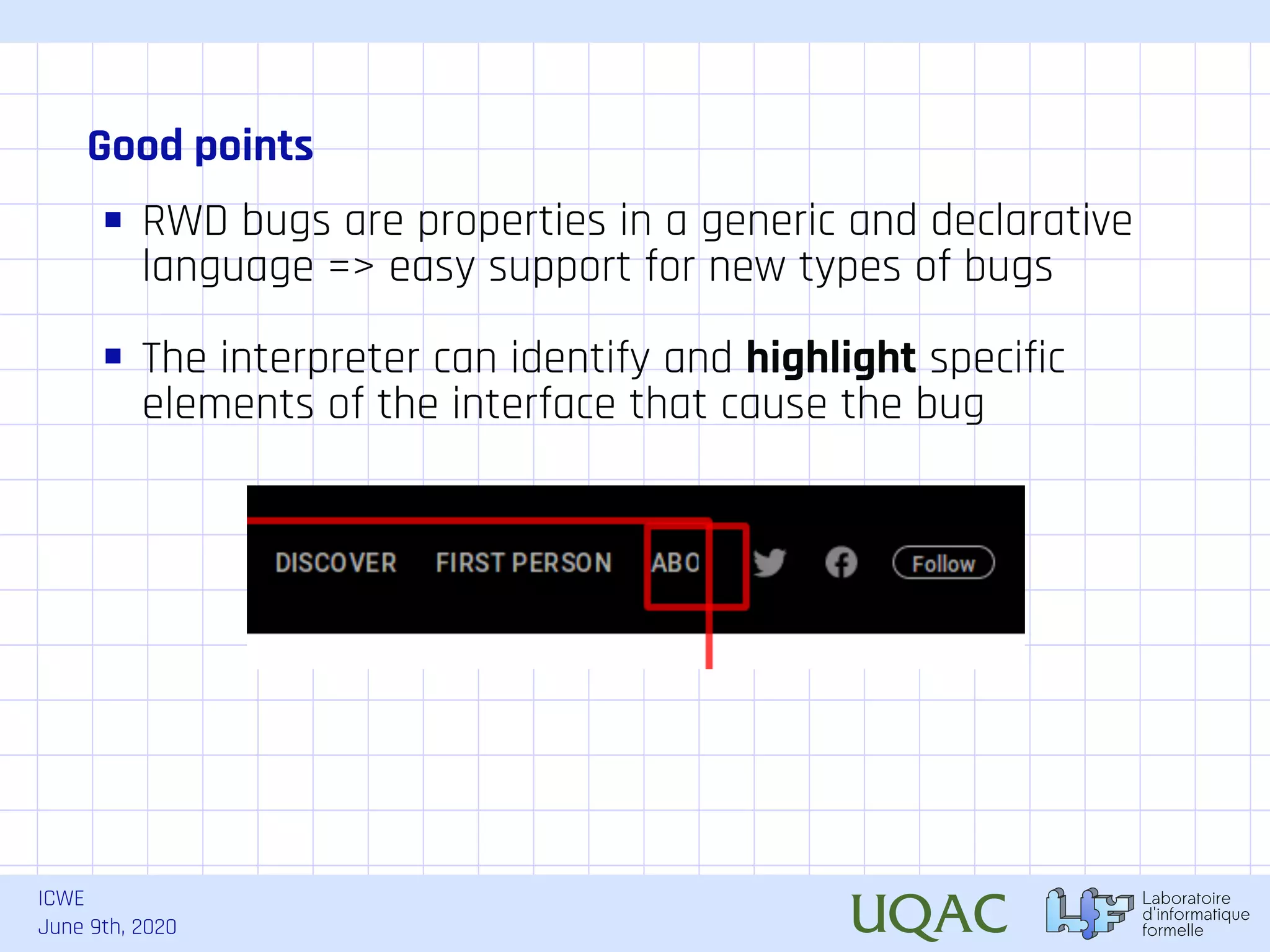 ICWE June 9th, 2020 Good points RWD bugs are properties in a generic and declarative language => easy support for new types of bugs . The interpreter can identify and highlight specific elements of the interface that cause the bug 