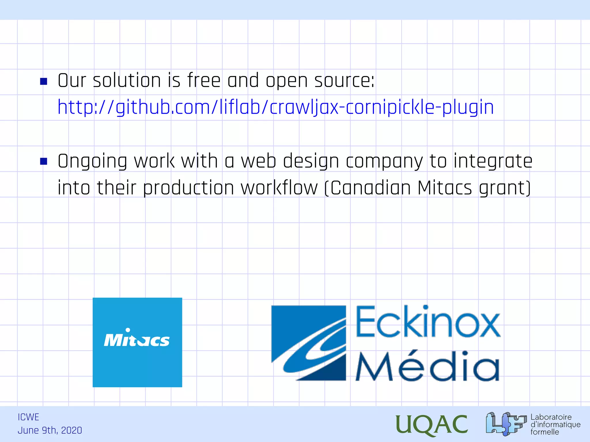ICWE June 9th, 2020 Our solution is free and open source: http://github.com/liflab/crawljax-cornipickle-plugin Ongoing work with a web design company to integrate into their production workflow (Canadian Mitacs grant) 