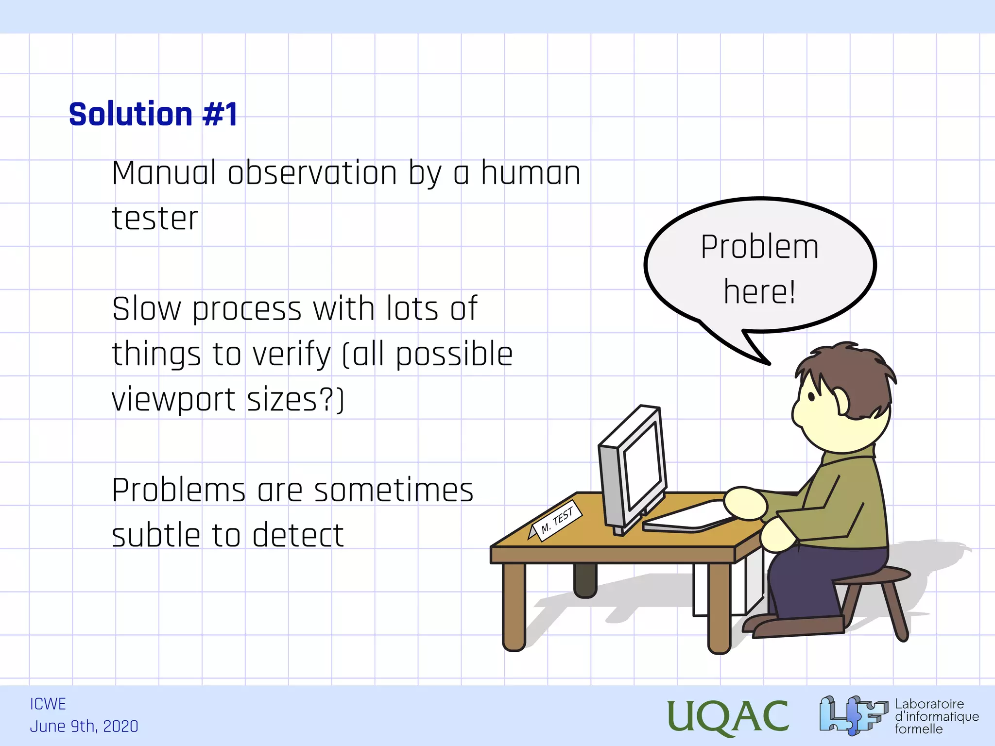 ICWE June 9th, 2020 Solution #1 Manual observation by a human tester M. TEST Slow process with lots of things to verify (all possible viewport sizes?) Problems are sometimes subtle to detect Problem here! 