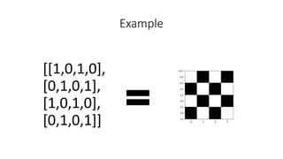 Example
[[1,0,1,0],
[0,1,0,1],
[1,0,1,0],
[0,1,0,1]]
 