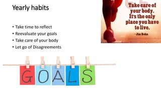 Yearly habits
• Take time to reflect
• Reevaluate your goals
• Take care of your body
• Let go of Disagreements
 