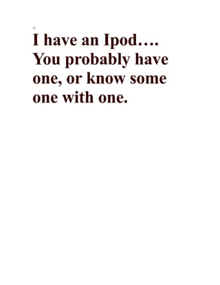 -1



I have an Ipod….
You probably have
one, or know some
one with one.
 