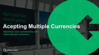 Getting to Global
Acepting Multiple Currencies
Maximize your conversions with
international customers
 