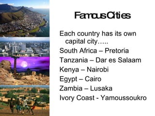 Famous Cities Each country has its own capital city….. South Africa – Pretoria Tanzania – Dar es Salaam Kenya – Nairobi Egypt – Cairo Zambia – Lusaka Ivory Coast - Yamoussoukro 