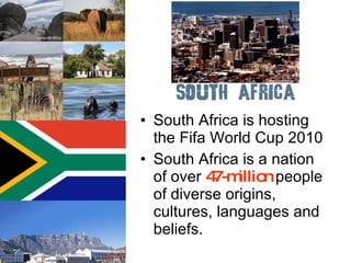 South Africa is hosting the Fifa World Cup 2010 South Africa is a nation of over  47-million  people of diverse origins, cultures, languages and beliefs.  