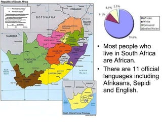 Most people who live in South Africa are African. There are 11 official languages including Afrikaans, Sepidi and English. 