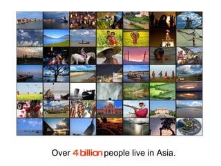 Over  4 billion   people live in Asia.  