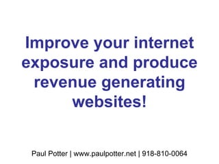 Improve your internet exposure and produce revenue generating websites! Paul Potter | www.paulpotter.net | 918-810-0064 
