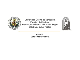 Universidad Central de Venezuela
Facultad de Medicina
Escuela de medicina José María Vargas
Cátedra de Salud Pública
Autores:
García Marialejandra
 