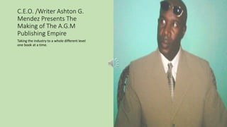 C.E.O. /Writer Ashton G.
Mendez Presents The
Making of The A.G.M
Publishing Empire
Taking the industry to a whole different level
one book at a time.
 