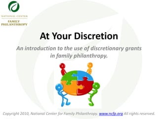 At Your Discretion An introduction to the use of discretionary grantsin family philanthropy. Copyright 2010, National Center for Family Philanthropy. www.ncfp.org All rights reserved. 