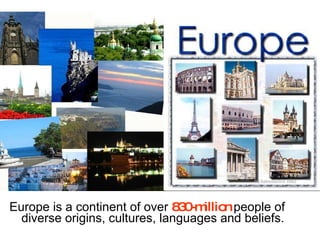 Europe is a continent of over  830-million  people of diverse origins, cultures, languages and beliefs.  