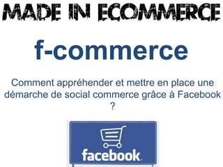f-commerce
 Comment appréhender et mettre en place une
démarche de social commerce grâce à Facebook
                      ?
 