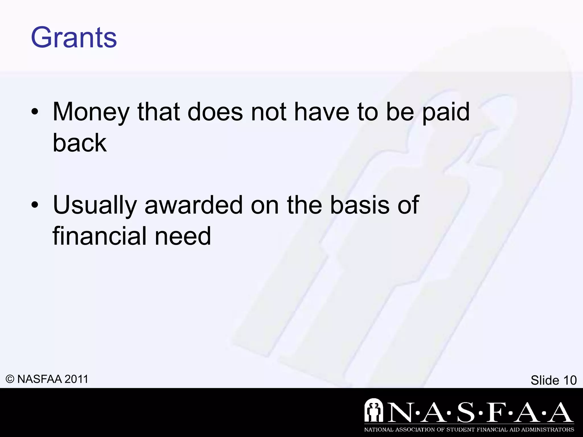 Grants

   • Money that does not have to be paid
     back

   • Usually awarded on the basis of
     financial need




© NASFAA 2011                              Slide 10
 