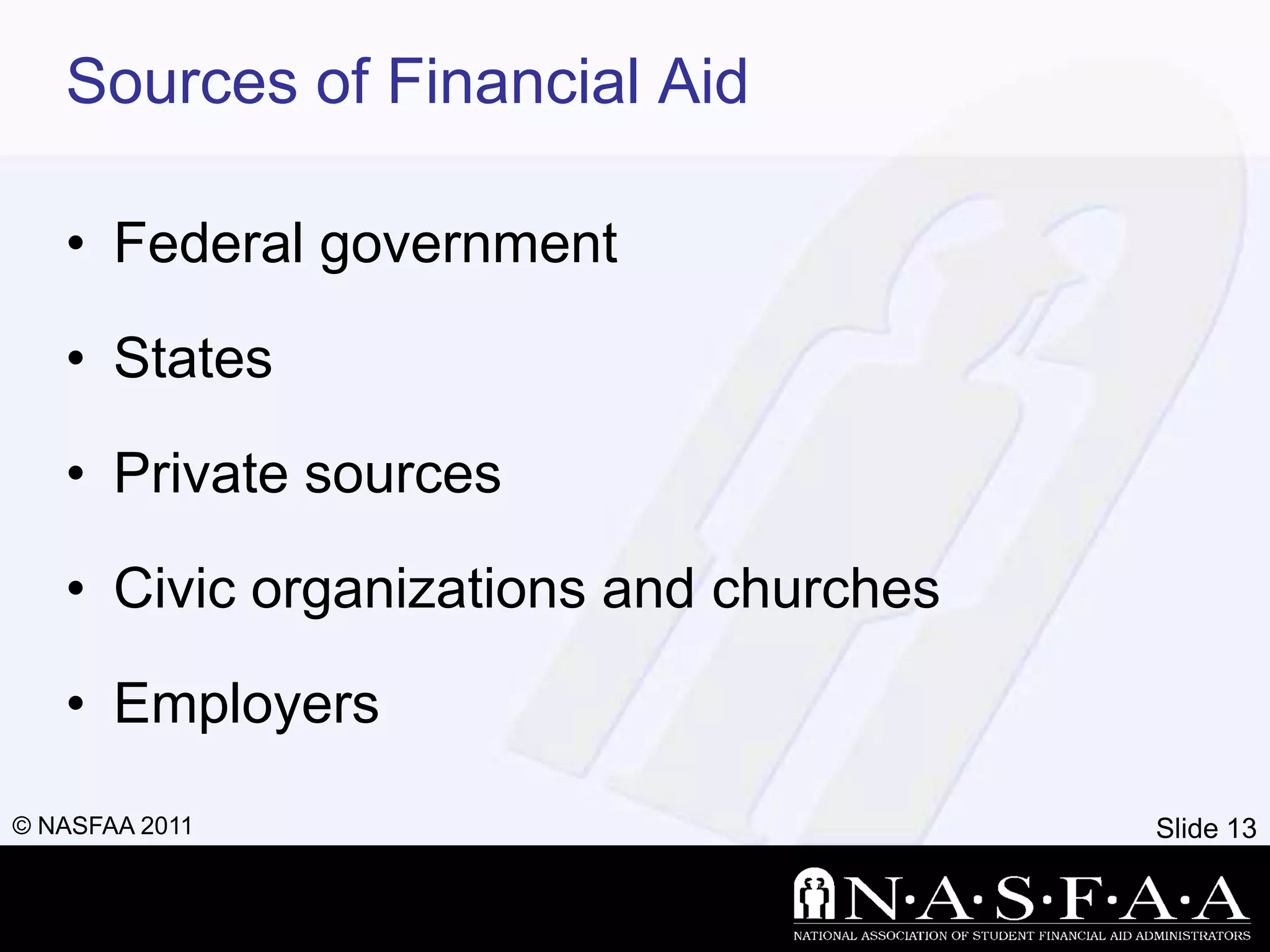 Sources of Financial Aid

   • Federal government

   • States

   • Private sources

   • Civic organizations and churches

   • Employers
© NASFAA 2011                           Slide 13
 