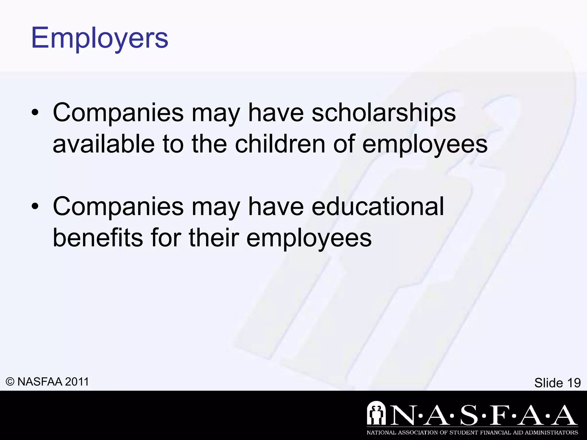Employers

   • Companies may have scholarships
     available to the children of employees

   • Companies may have educational
     benefits for their employees




© NASFAA 2011                                 Slide 19
 