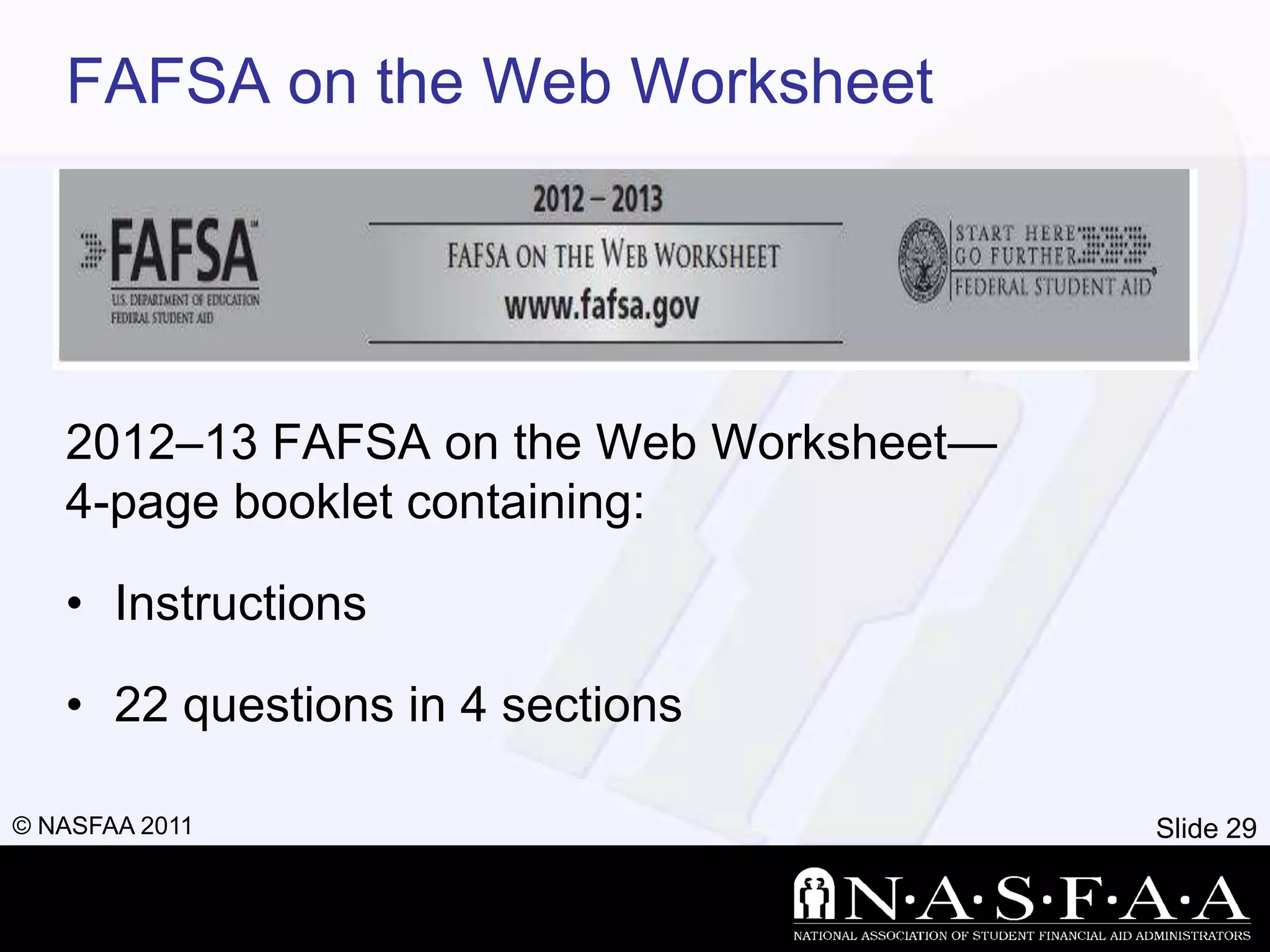 FAFSA on the Web Worksheet




   2012–13 FAFSA on the Web Worksheet—
   4-page booklet containing:

   • Instructions

   • 22 questions in 4 sections

© NASFAA 2011                            Slide 29
 