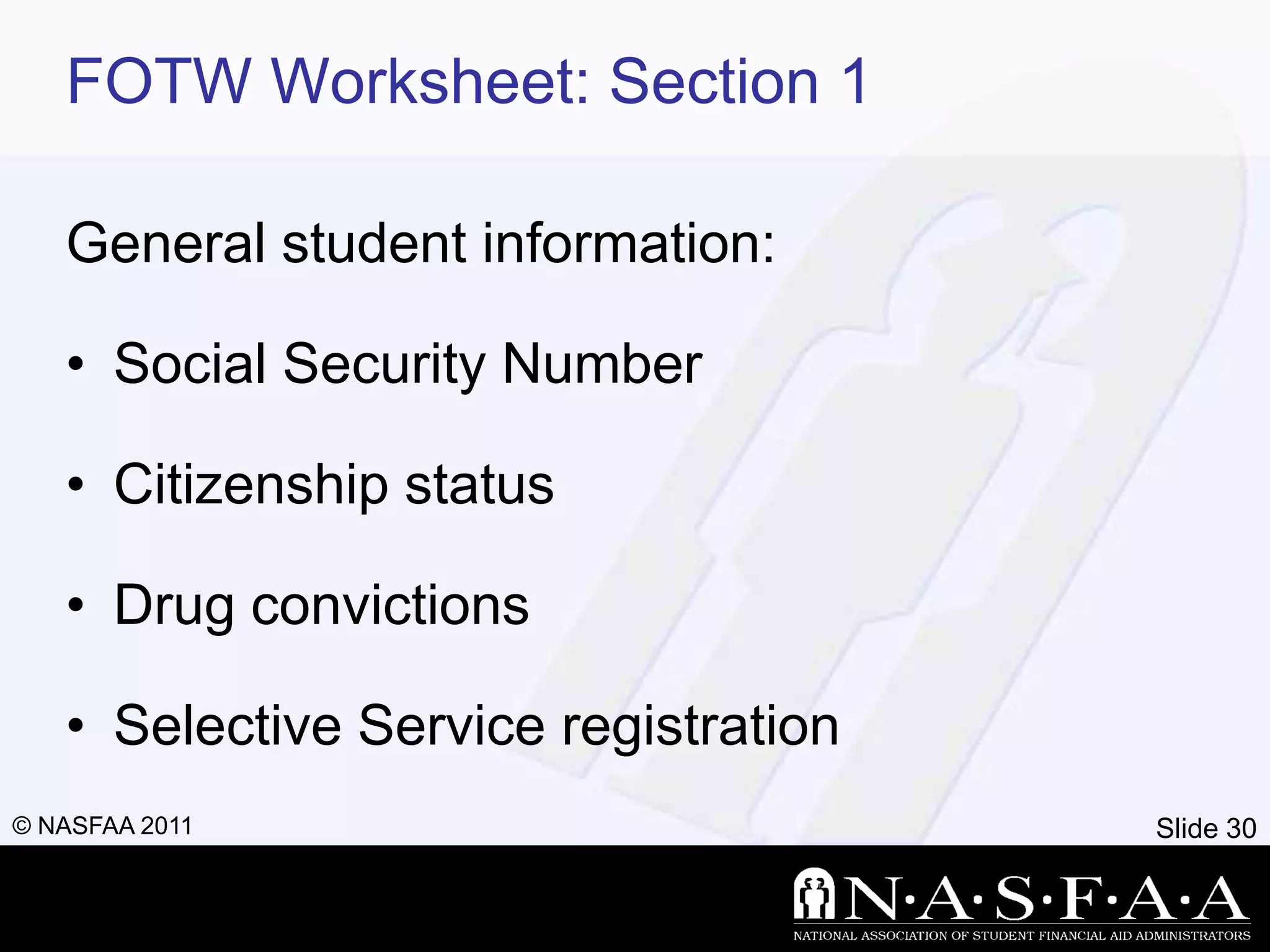 FOTW Worksheet: Section 1

   General student information:

   • Social Security Number

   • Citizenship status

   • Drug convictions

   • Selective Service registration
© NASFAA 2011                         Slide 30
 