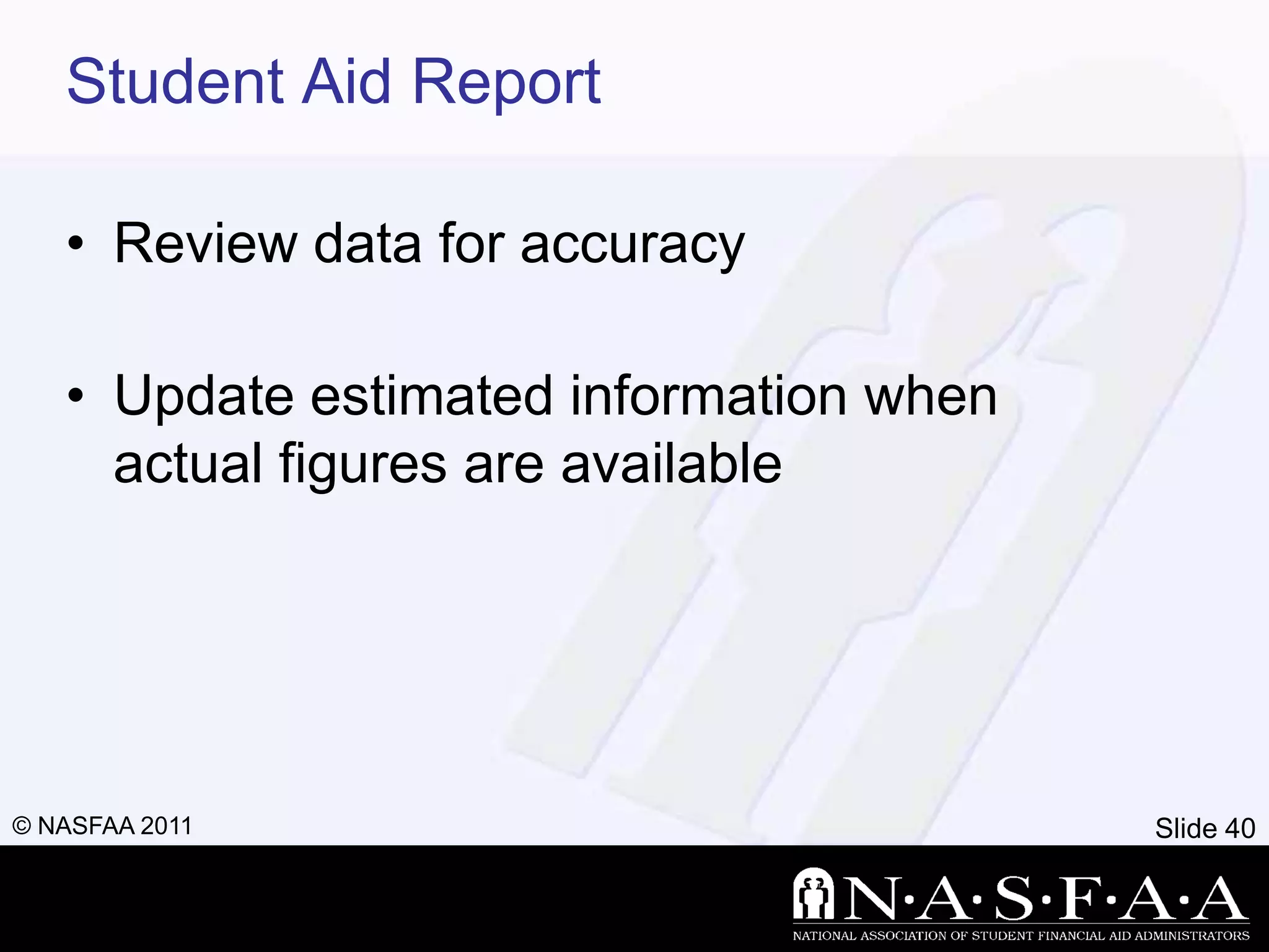 Student Aid Report

   • Review data for accuracy

   • Update estimated information when
     actual figures are available




© NASFAA 2011                            Slide 40
 
