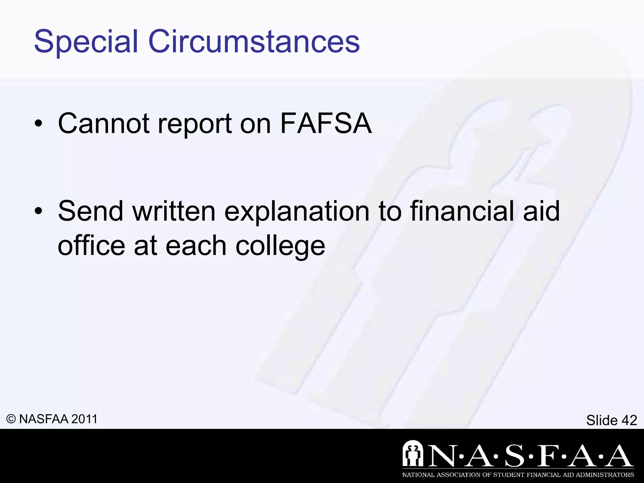 Special Circumstances

   • Cannot report on FAFSA


   • Send written explanation to financial aid
     office at each college




© NASFAA 2011                                    Slide 42
 