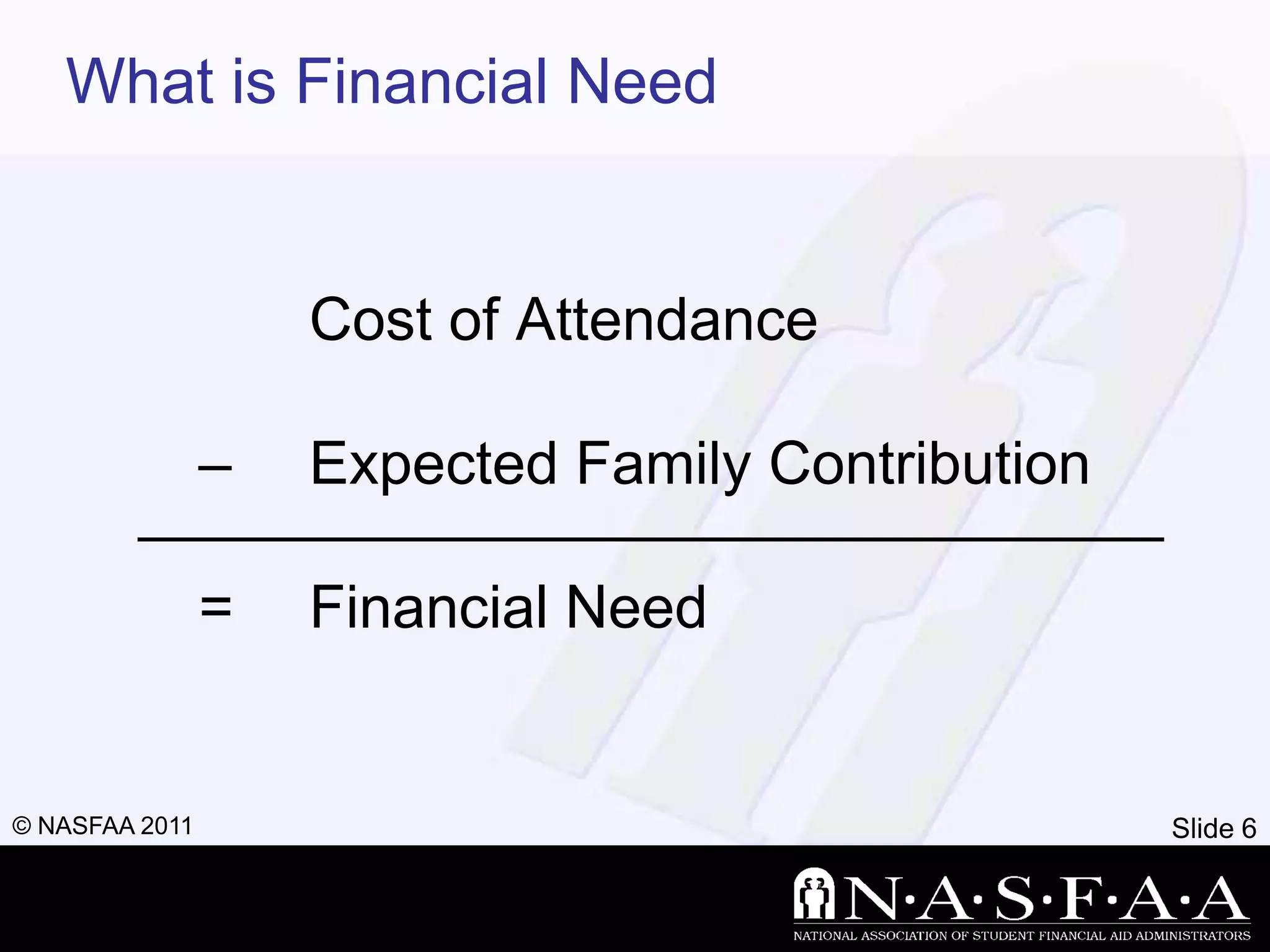 What is Financial Need


                    Cost of Attendance

                –   Expected Family Contribution

                =   Financial Need


© NASFAA 2011                                      Slide 6
 