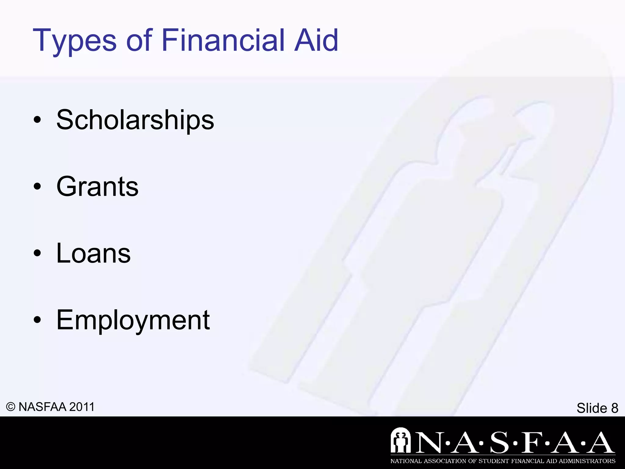 Types of Financial Aid

   • Scholarships

   • Grants

   • Loans

   • Employment

© NASFAA 2011               Slide 8
 