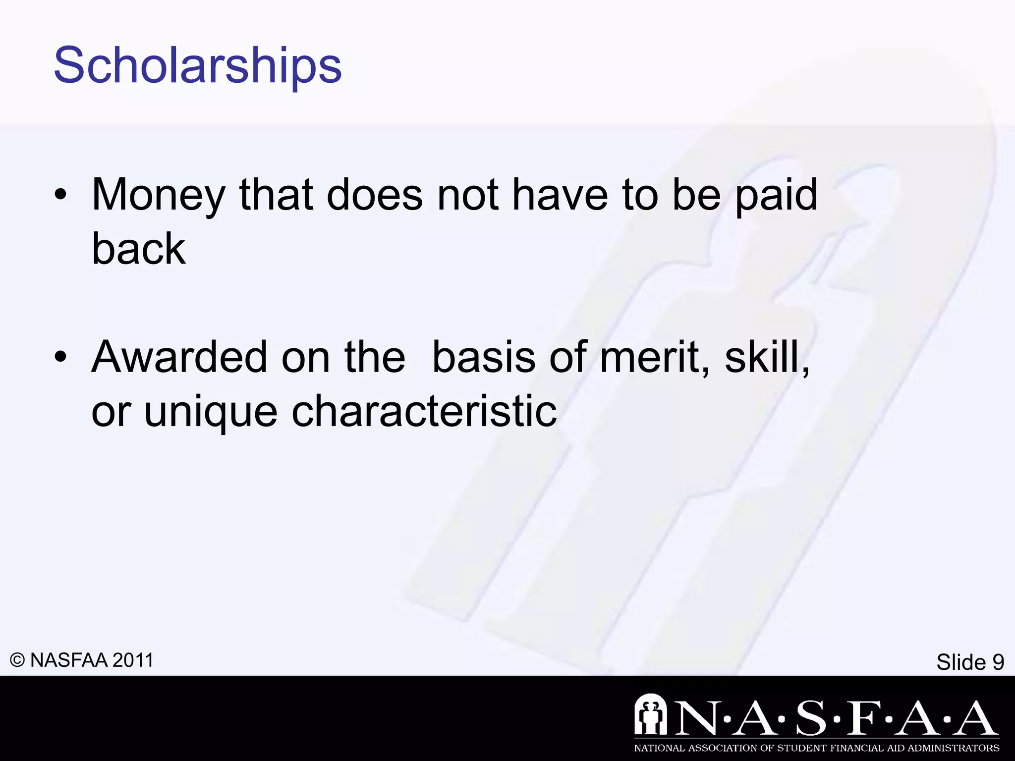 Scholarships

   • Money that does not have to be paid
     back

   • Awarded on the basis of merit, skill,
     or unique characteristic




© NASFAA 2011                                Slide 9
 
