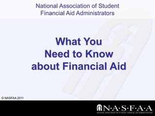 National Association of Student
                 Financial Aid Administrators



                    What You
                  Need to Know
                about Financial Aid

© NASFAA 2011
 