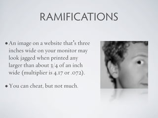 RAMIFICATIONS

• An image on a website that’s three
 inches wide on your monitor may
 look jagged when printed any
 larger...