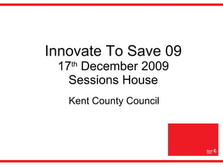 Innovate To Save 09 17 th  December 2009 Sessions House Kent County Council 