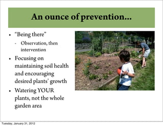 Why An ounce of prevention...
          Compost?
     • “Being there”
         - Observation, then
           intervention
     • Focusing on
       maintaining soil health
       and encouraging
       desired plants’ growth
     • Watering YOUR
       plants, not the whole
       garden area

Tuesday, January 31, 2012
 