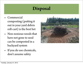 Why Compost?
              Disposal
     • Commercial
       composting (pu ing it
       out in your yard debris
       roll-cart) is the best bet
     • Non-noxious weeds that
       have not gone to seed
       can be composted in a
       backyard system
     • If you do use chemicals,
       don’t assume safety

Tuesday, January 31, 2012
 