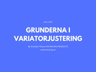 GRUNDERNA I
VARIATORJUSTERING
By Kristofer Nilsson KN RACING PRODUCTS
www.knracing.se
Juni 2017
 