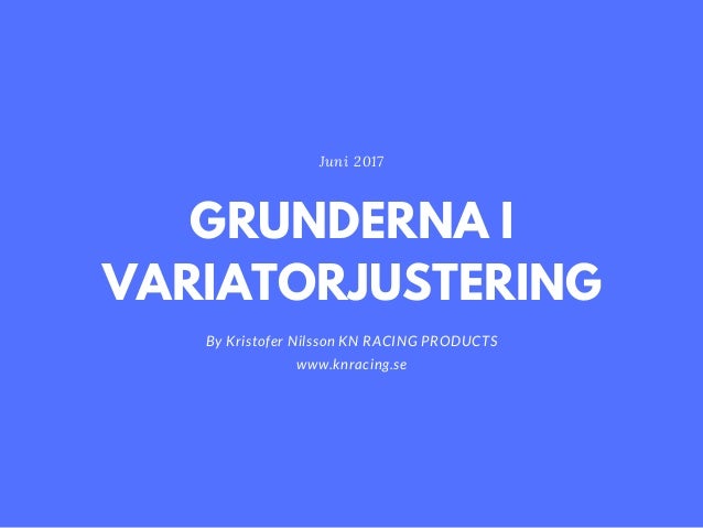 GRUNDERNA I
VARIATORJUSTERING
By Kristofer Nilsson KN RACING PRODUCTS
www.knracing.se
Juni 2017
 