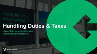Getting to Global
Handling Duties & Taxes
Avoid bad surprises for your
international customers
 