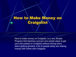How to Make Money on Craigslist How to make money on Craigslist, is a very Simple Program that teaches a proven and simple steps to get your ads posted on Craigslist without having worry about getting ghosted. A lot of people today are making money with online with Craigslist.  